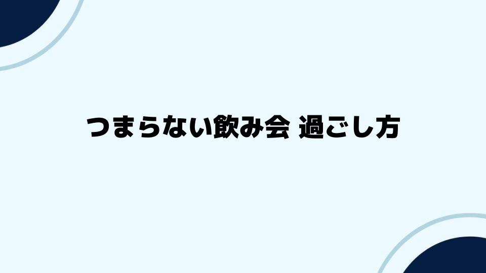 つまらない飲み会過ごし方の具体策